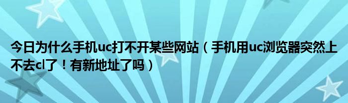 今日为什么手机uc打不开某些网站（手机用uc浏览器突然上不去cl了！有新地址了吗）