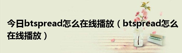 今日btspread怎么在线播放（btspread怎么在线播放）