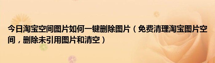 今日淘宝空间图片如何一键删除图片（免费清理淘宝图片空间，删除未引用图片和清空）