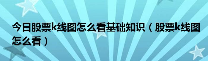 今日股票k线图怎么看基础知识（股票k线图怎么看）