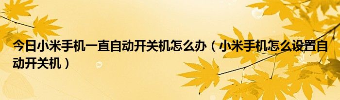 今日小米手机一直自动开关机怎么办（小米手机怎么设置自动开关机）