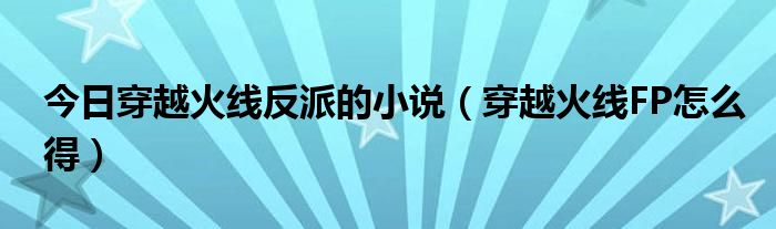 今日穿越火线反派的小说（穿越火线FP怎么得）