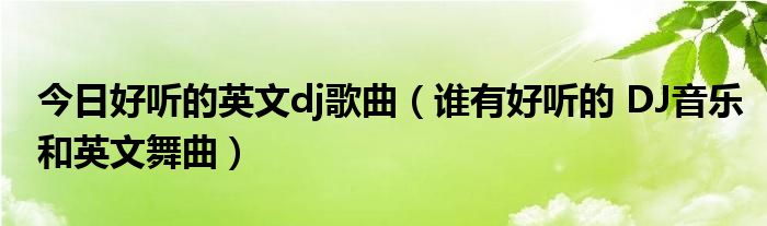 今日好听的英文dj歌曲（谁有好听的 DJ音乐和英文舞曲）