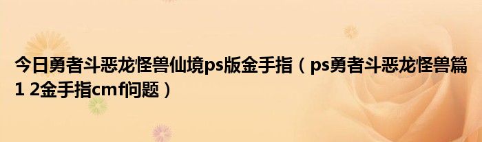 今日勇者斗恶龙怪兽仙境ps版金手指（ps勇者斗恶龙怪兽篇1 2金手指cmf问题）