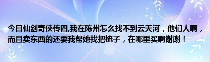 今日仙剑奇侠传四,我在陈州怎么找不到云天河，他们人啊，而且卖东西的还要我帮她找把梳子，在哪里买啊谢谢！