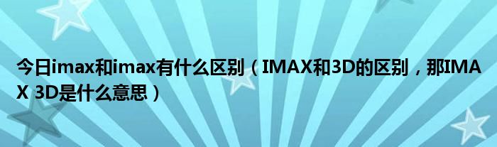 今日imax和imax有什么区别（IMAX和3D的区别，那IMAX 3D是什么意思）