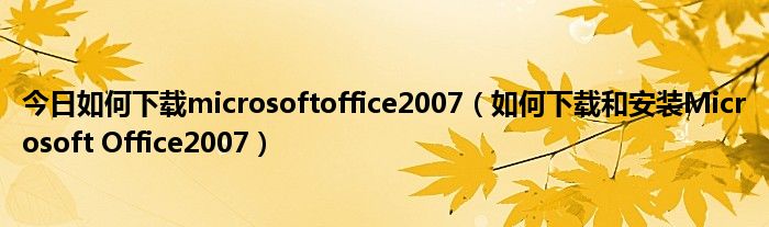 今日如何下载microsoftoffice2007（如何下载和安装Microsoft Office2007）