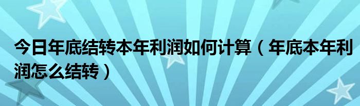 今日年底结转本年利润如何计算（年底本年利润怎么结转）