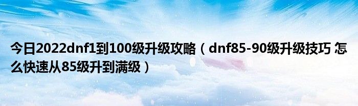 今日2022dnf1到100级升级攻略（dnf85-90级升级技巧 怎么快速从85级升到满级）