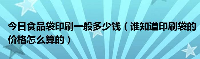 今日食品袋印刷一般多少钱（谁知道印刷袋的价格怎么算的）