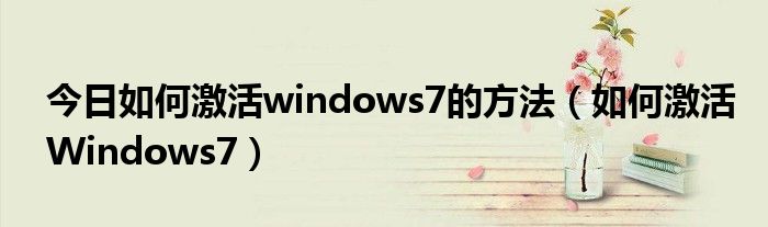 今日如何激活windows7的方法（如何激活Windows7）