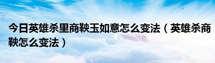 今日英雄杀里商鞅玉如意怎么变法（英雄杀商鞅怎么变法）