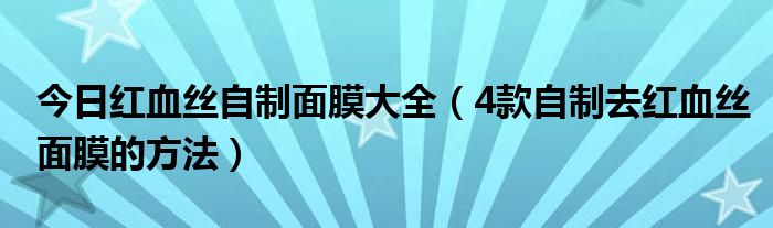 今日红血丝自制面膜大全（4款自制去红血丝面膜的方法）