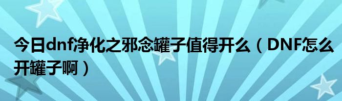 今日dnf净化之邪念罐子值得开么（DNF怎么开罐子啊）