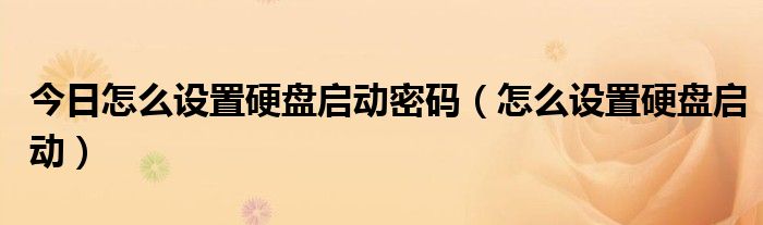 今日怎么设置硬盘启动密码（怎么设置硬盘启动）