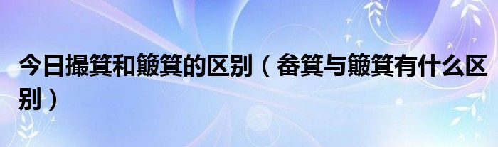 今日撮箕和簸箕的区别（畚箕与簸箕有什么区别）
