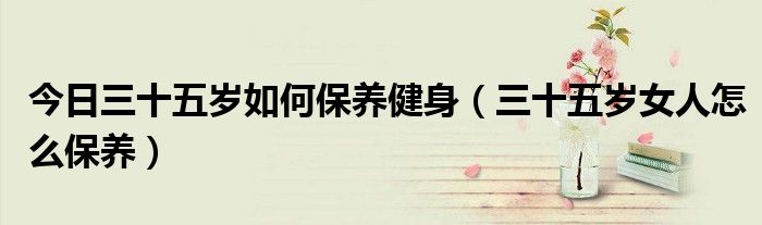 今日三十五岁如何保养健身（三十五岁女人怎么保养）