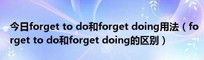 今日forget to do和forget doing用法（forget to do和forget doing的区别）