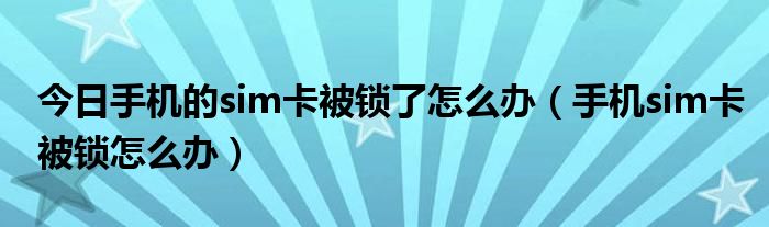 今日手机的sim卡被锁了怎么办（手机sim卡被锁怎么办）
