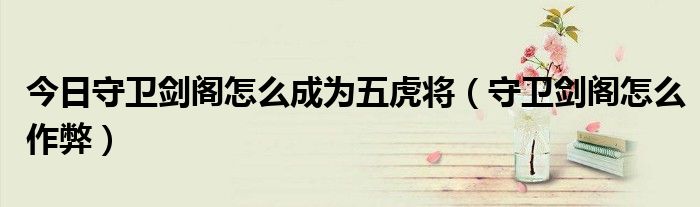 今日守卫剑阁怎么成为五虎将（守卫剑阁怎么作弊）
