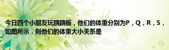 今日四个小朋友玩跷跷板，他们的体重分别为P，Q，R，S，如图所示，则他们的体重大小关系是 