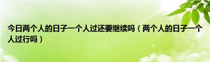 今日两个人的日子一个人过还要继续吗（两个人的日子一个人过行吗）