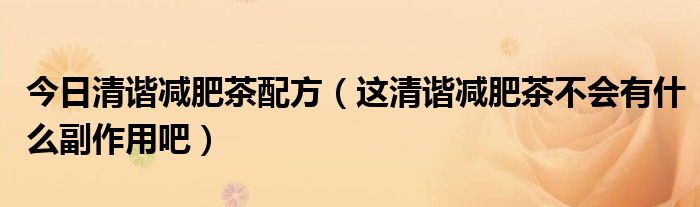 今日清谐减肥茶配方（这清谐减肥茶不会有什么副作用吧）