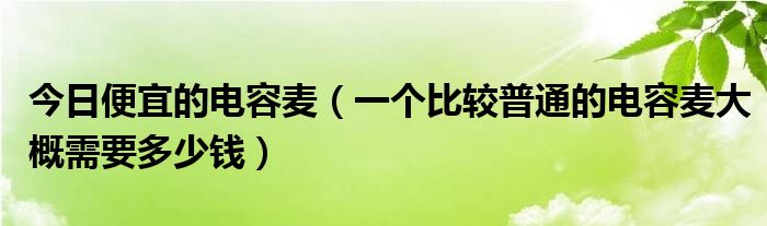 今日便宜的电容麦（一个比较普通的电容麦大概需要多少钱）