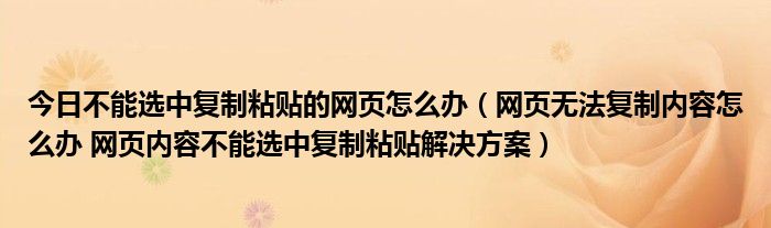 今日不能选中复制粘贴的网页怎么办（网页无法复制内容怎么办 网页内容不能选中复制粘贴解决方案）