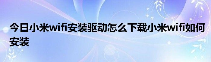 今日小米wifi安装驱动怎么下载小米wifi如何安装