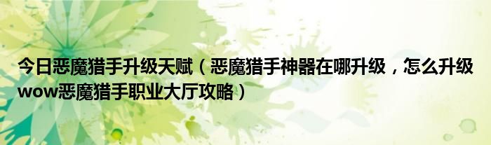 今日恶魔猎手升级天赋（恶魔猎手神器在哪升级，怎么升级wow恶魔猎手职业大厅攻略）