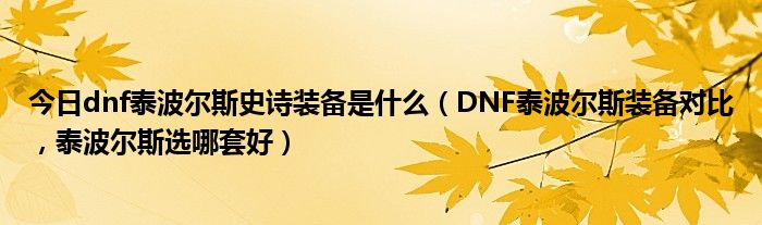今日dnf泰波尔斯史诗装备是什么（DNF泰波尔斯装备对比，泰波尔斯选哪套好）
