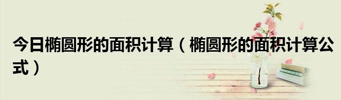 今日椭圆形的面积计算（椭圆形的面积计算公式）