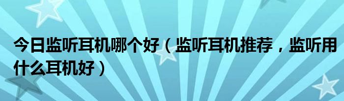 今日监听耳机哪个好（监听耳机推荐，监听用什么耳机好）