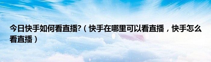 今日快手如何看直播?（快手在哪里可以看直播，快手怎么看直播）