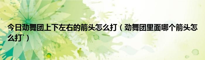 今日劲舞团上下左右的箭头怎么打（劲舞团里面哪个箭头怎么打`）