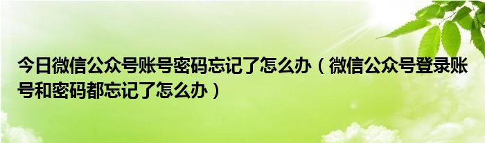今日微信公众号账号密码忘记了怎么办（微信公众号登录账号和密码都忘记了怎么办）
