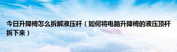 今日升降椅怎么拆解液压杆（如何将电脑升降椅的液压顶杆拆下来）
