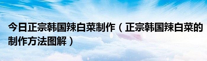 今日正宗韩国辣白菜制作（正宗韩国辣白菜的制作方法图解）