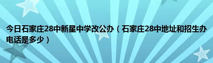 今日石家庄28中新星中学改公办（石家庄28中地址和招生办电话是多少）