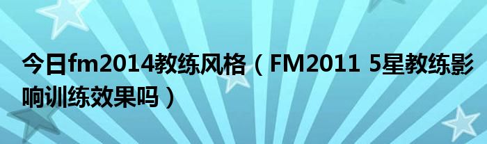 今日fm2014教练风格（FM2011 5星教练影响训练效果吗）