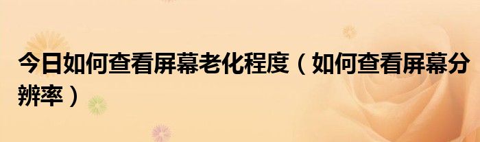 今日如何查看屏幕老化程度（如何查看屏幕分辨率）