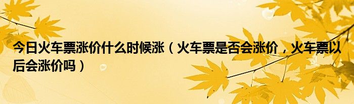 今日火车票涨价什么时候涨（火车票是否会涨价，火车票以后会涨价吗）