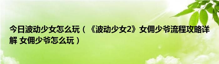 今日波动少女怎么玩（《波动少女2》女佣少爷流程攻略详解 女佣少爷怎么玩）