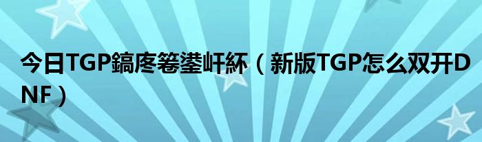 今日TGP鎬庝箞鍙屽紑（新版TGP怎么双开DNF）