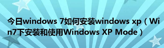 今日windows 7如何安装windows xp（Win7下安装和使用Windows XP Mode）