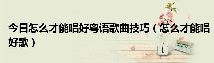 今日怎么才能唱好粤语歌曲技巧（怎么才能唱好歌）