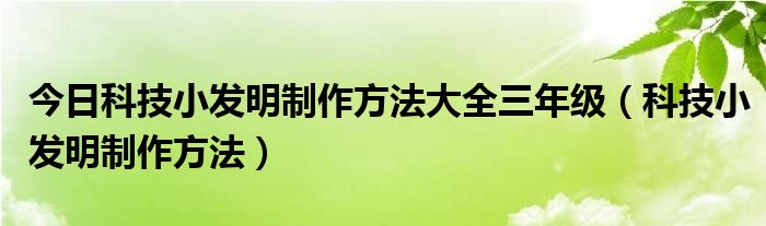 今日科技小发明制作方法大全三年级（科技小发明制作方法）