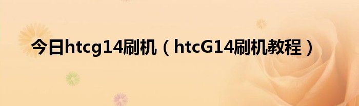今日htcg14刷机（htcG14刷机教程）