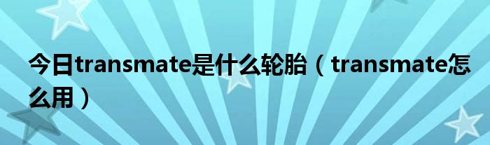 今日transmate是什么轮胎（transmate怎么用）